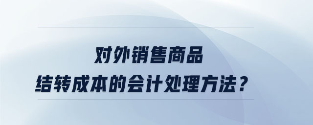 對外銷售商品結(jié)轉(zhuǎn)成本的會計(jì)處理方法？