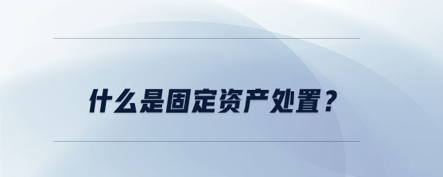 什么是固定資產(chǎn)處置？