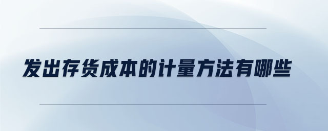 發(fā)出存貨成本的計(jì)量方法有哪些