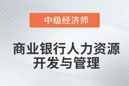 商業(yè)銀行人力資源開發(fā)與管理_2022中級經(jīng)濟(jì)師金融備考知識(shí)點(diǎn)