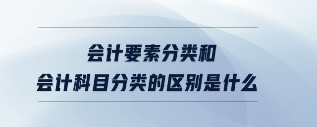 會計(jì)要素分類和會計(jì)科目分類的區(qū)別是什么