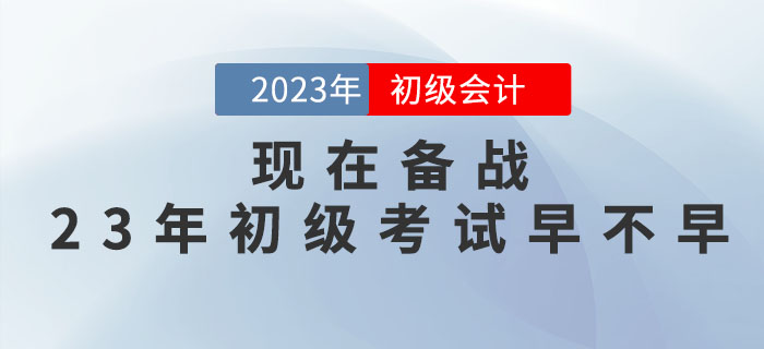 現(xiàn)在備戰(zhàn)2023年初級(jí)會(huì)計(jì)職稱考試早不早？