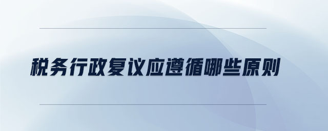 稅務(wù)行政復(fù)議應(yīng)遵循哪些原則
