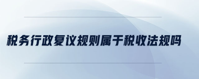 稅務行政復議規(guī)則屬于稅收法規(guī)嗎