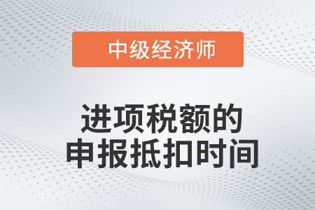 進(jìn)項(xiàng)稅額的申報(bào)抵扣時(shí)間_2022中級(jí)經(jīng)濟(jì)師財(cái)稅備考知識(shí)點(diǎn)