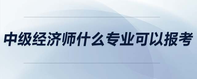 中級(jí)經(jīng)濟(jì)師什么專業(yè)可以報(bào)考