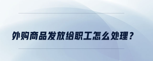 外購商品發(fā)放給職工怎么處理？