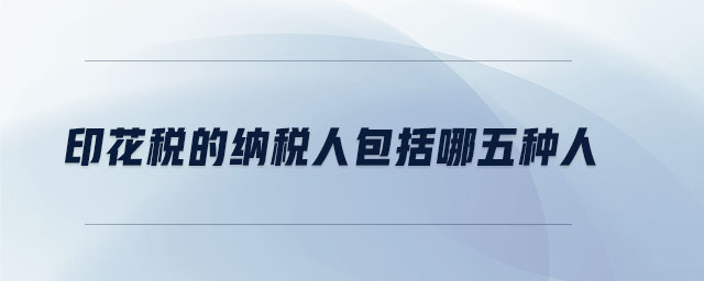 印花稅的納稅人包括哪五種人