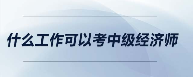 什么工作可以考中級經(jīng)濟(jì)師