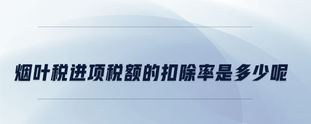 煙葉稅進(jìn)項(xiàng)稅額的扣除率是多少呢