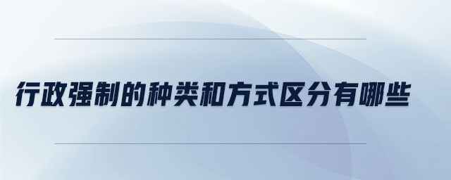 行政強(qiáng)制的種類和方式區(qū)分有哪些