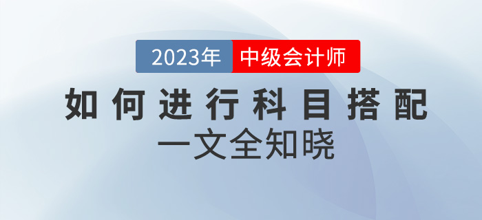 2023年中級(jí)會(huì)計(jì)考試如何進(jìn)行科目搭配？一文全知曉！