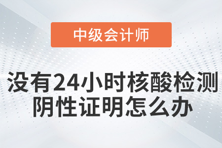 參加2022年中級會計(jì)考試沒有24小時(shí)核酸檢測陰性證明怎么辦？