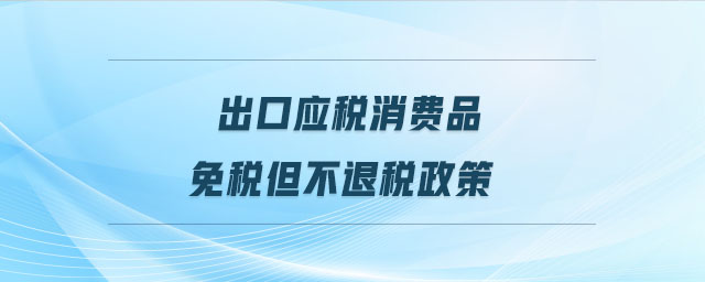 出口應稅消費品免稅但不退稅政策