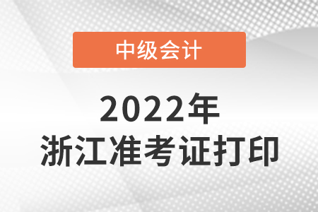 2022中級(jí)會(huì)計(jì)準(zhǔn)考證打印時(shí)間浙江省