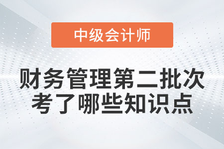 2022年中級(jí)會(huì)計(jì)財(cái)務(wù)管理第二批次考了哪些知識(shí)點(diǎn)？