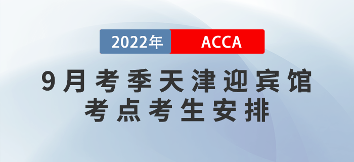 提醒！2022年9月考季天津迎賓館ACCA考點(diǎn)考生安排！