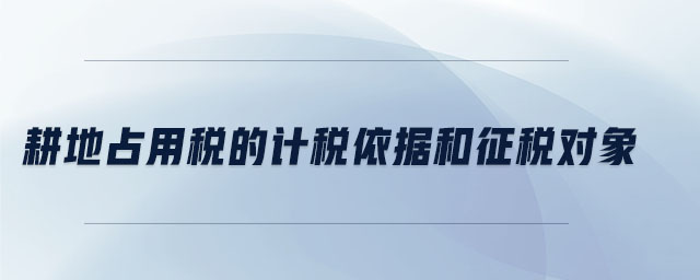 耕地占用稅的計(jì)稅依據(jù)和征稅對(duì)象