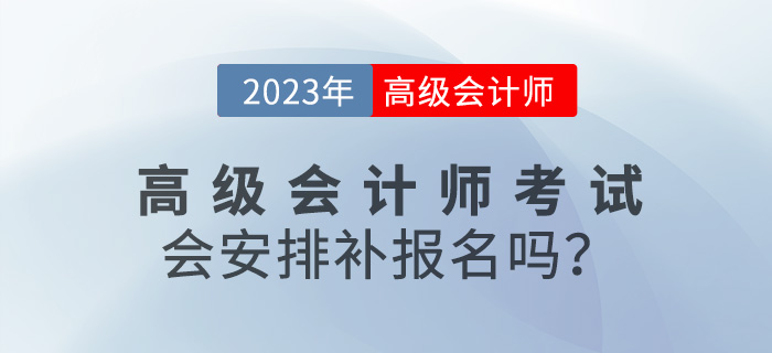 速看！2023年高級(jí)會(huì)計(jì)師考試會(huì)安排補(bǔ)報(bào)名嗎？