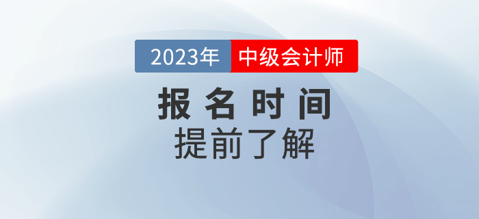 2023年中級(jí)會(huì)計(jì)報(bào)名時(shí)間是哪天？提前了解相關(guān)信息！