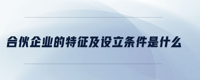 合伙企業(yè)的特征及設立條件是什么