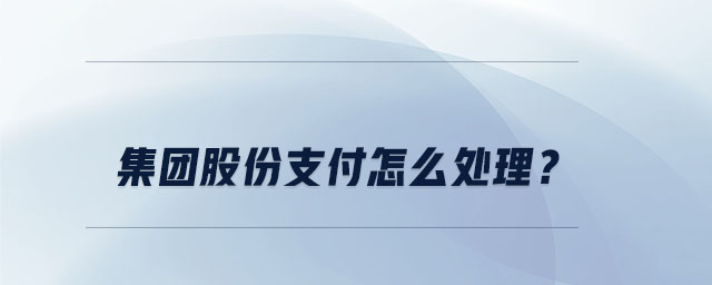 集團股份支付怎么處理？