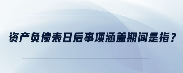 資產(chǎn)負(fù)債表日后事項(xiàng)涵蓋期間是指？