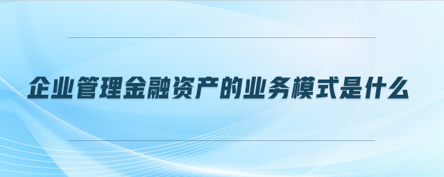 企業(yè)管理金融資產(chǎn)的業(yè)務模式是什么
