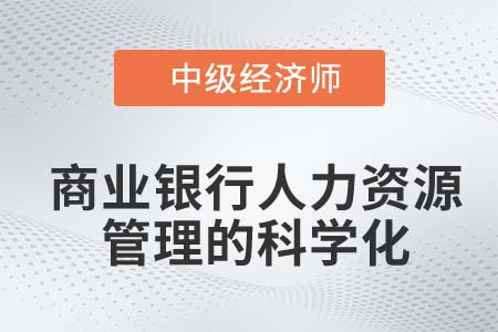 商業(yè)銀行人力資源管理的科學(xué)化_2022中級經(jīng)濟(jì)師金融備考知識(shí)點(diǎn)