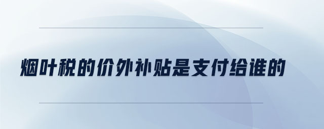 煙葉稅的價(jià)外補(bǔ)貼是支付給誰的