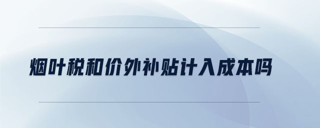 煙葉稅和價(jià)外補(bǔ)貼計(jì)入成本嗎