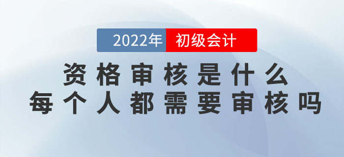 2022年初級會計(jì)資格審核是什么？每個(gè)人都需要審核嗎？