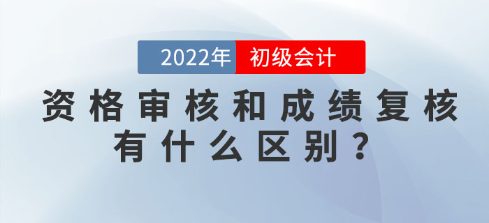2022年初級會計資格審核和成績復(fù)核有什么區(qū)別？