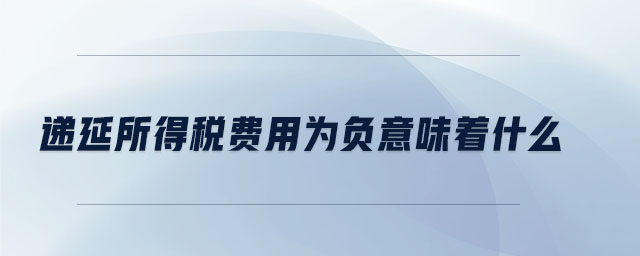 遞延所得稅費用為負意味著什么