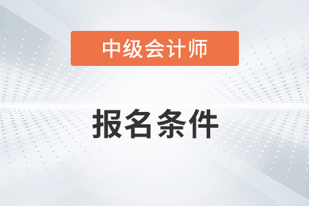 畢節(jié)市赫章縣中級(jí)會(huì)計(jì)報(bào)名條件有哪些？