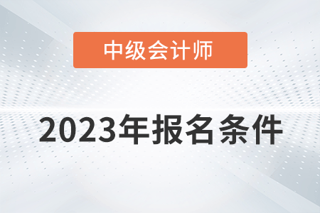 2023中級會計師報考需要什么條件？