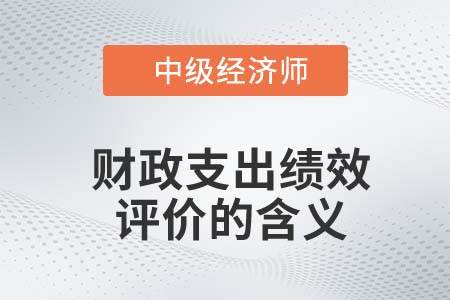 財(cái)政支出績效評(píng)價(jià)的含義_2022中級(jí)經(jīng)濟(jì)師經(jīng)濟(jì)基礎(chǔ)知識(shí)點(diǎn)