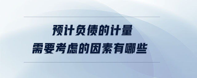 預(yù)計負(fù)債的計量需要考慮的因素有哪些