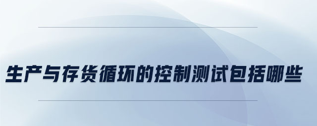 生產與存貨循環(huán)的控制測試包括哪些