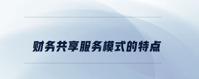 財(cái)務(wù)共享服務(wù)模式的特點(diǎn)