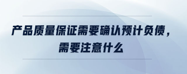 產(chǎn)品質(zhì)量保證需要確認(rèn)預(yù)計(jì)負(fù)債，需要注意什么