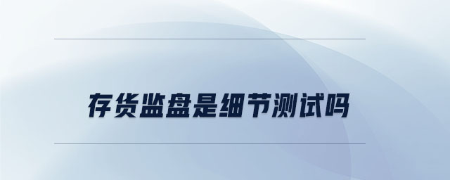 存貨監(jiān)盤是細(xì)節(jié)測試嗎
