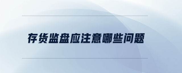 存貨監(jiān)盤應(yīng)注意哪些問(wèn)題
