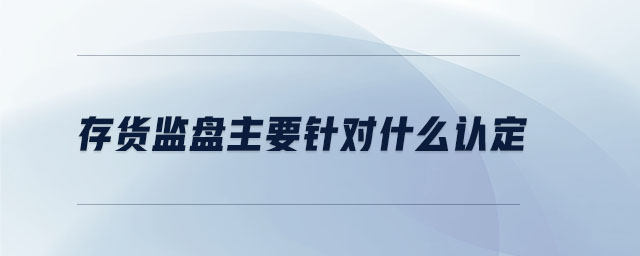 存貨監(jiān)盤主要針對什么認定