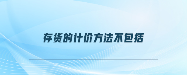 存貨的計(jì)價方法不包括