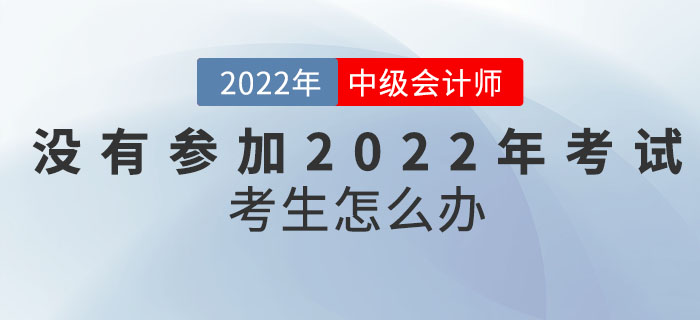 沒(méi)有參加2022年中級(jí)會(huì)計(jì)考試的考生怎么辦？