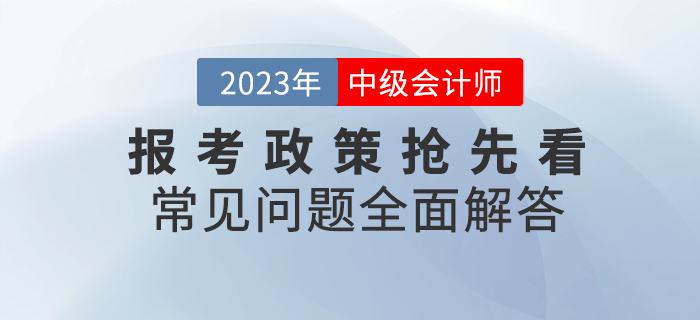 2023年中級會計(jì)報(bào)考政策搶先看，常見問題全面解答！
