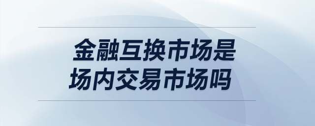 金融互換市場(chǎng)是場(chǎng)內(nèi)交易市場(chǎng)嗎