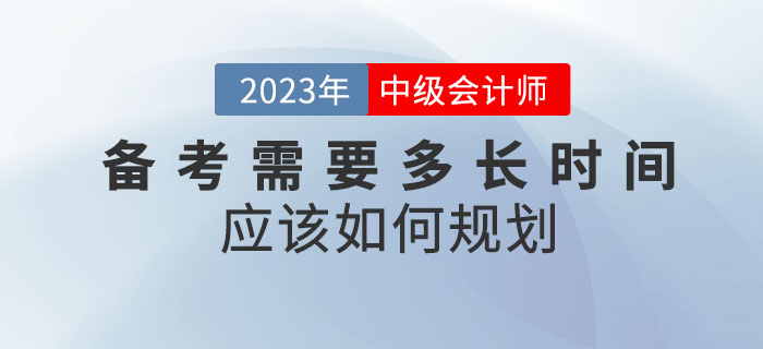 備考2023年中級(jí)會(huì)計(jì)考試需要多長時(shí)間？應(yīng)該如何規(guī)劃？