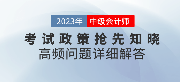 2023年中級會計考試政策搶先知曉，高頻問題詳細(xì)解答！